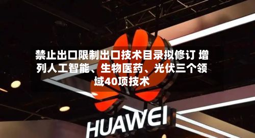 禁止出口限制出口技术目录拟修订 增列人工智能、生物医药、光伏三个领域40项技术-第3张图片