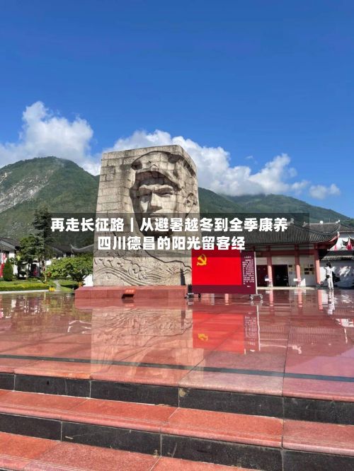 再走长征路｜从避暑越冬到全季康养 四川德昌的阳光留客经-第2张图片
