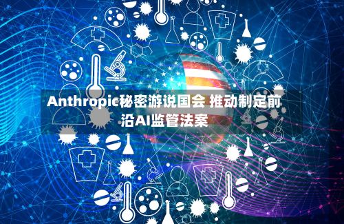 Anthropic秘密游说国会 推动制定前沿AI监管法案-第3张图片