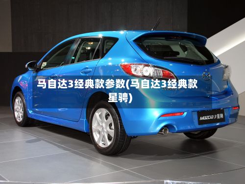 马自达3经典款参数(马自达3经典款星骋)