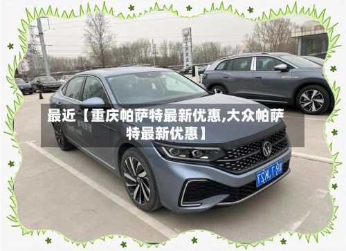 最近【重庆帕萨特最新优惠,大众帕萨特最新优惠】