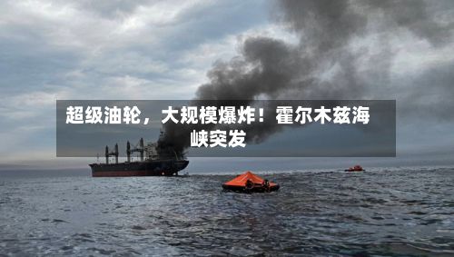 超级油轮	，大规模爆炸！霍尔木兹海峡突发-第2张图片