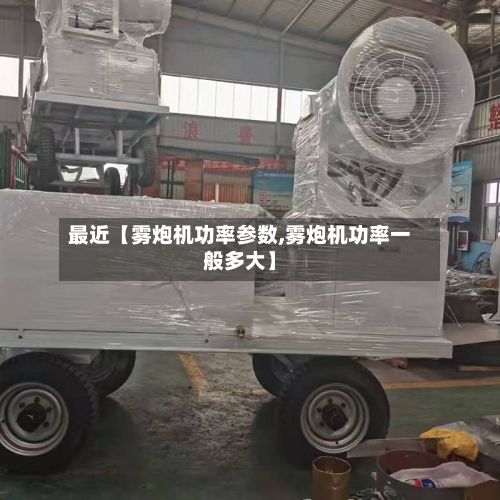 最近【雾炮机功率参数,雾炮机功率一般多大】