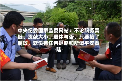 中央纪委国家监委网站：不论职务高低	、贡献大小、退休与否，只要搞了腐败	，就没有任何退路和所谓平安着陆-第2张图片