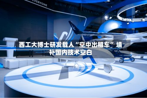 西工大博士研发载人“空中出租车” 填补国内技术空白