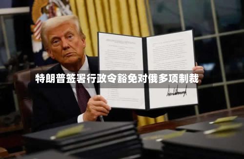 特朗普签署行政令豁免对俄多项制裁
