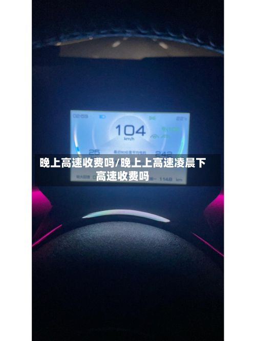 晚上高速收费吗/晚上上高速凌晨下高速收费吗