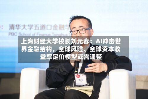 上海财经大学校长刘元春：AI冲击世界金融结构，全球风险	、全球资本收益率定价模型或需调整-第2张图片