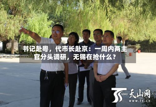 书记赴粤	，代市长赴京：一周内两主官分头调研，无锡在抢什么？-第2张图片