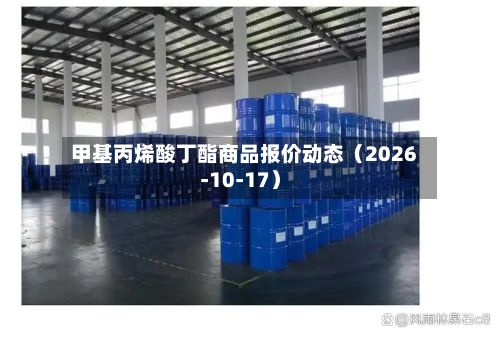 甲基丙烯酸丁酯商品报价动态（2026-10-17）-第2张图片