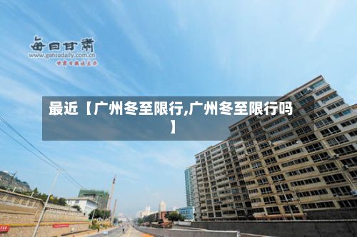 最近【广州冬至限行,广州冬至限行吗】