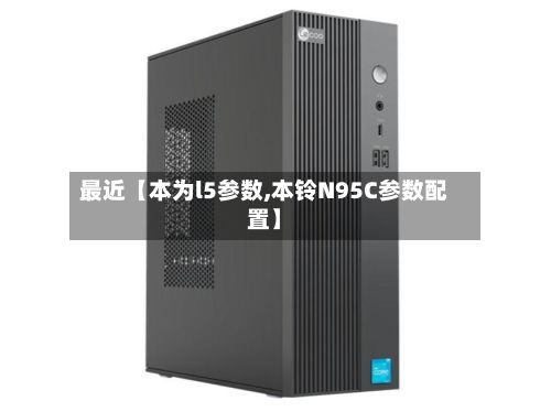 最近【本为l5参数,本铃N95C参数配置】-第2张图片