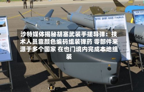 沙特媒体揭秘胡塞武装手搓导弹：技术人员靠颜色编码组装弹药 零部件来源于多个国家 在也门境内完成本地组装