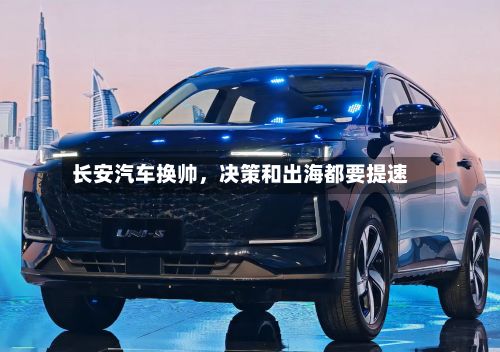 长安汽车换帅，决策和出海都要提速-第3张图片