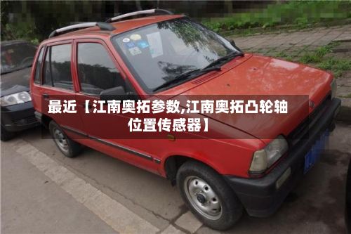 最近【江南奥拓参数,江南奥拓凸轮轴位置传感器】-第2张图片