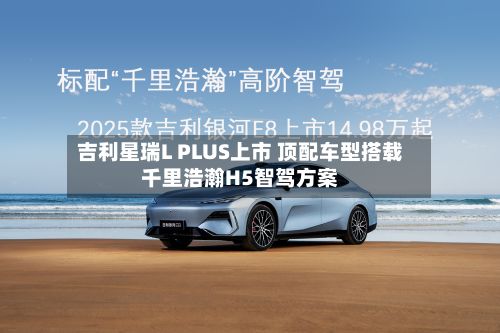 吉利星瑞L PLUS上市 顶配车型搭载千里浩瀚H5智驾方案