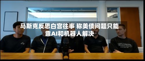 马斯克反思白宫往事 称美债问题只能靠AI和机器人解决