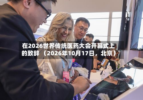 在2026世界传统医药大会开幕式上的致辞 （2026年10月17日	，北京）-第2张图片