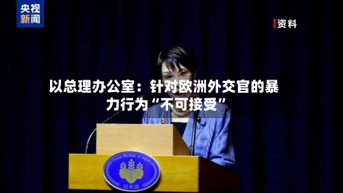 以总理办公室：针对欧洲外交官的暴力行为“不可接受”