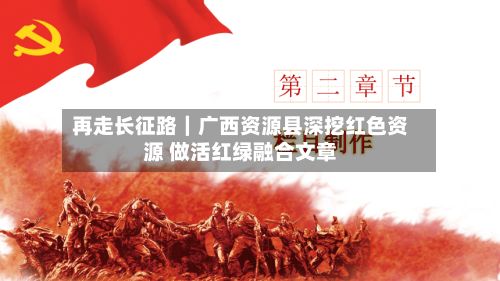 再走长征路｜广西资源县深挖红色资源 做活红绿融合文章-第2张图片