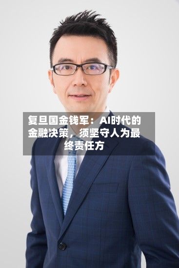 复旦国金钱军：AI时代的金融决策	，须坚守人为最终责任方-第2张图片