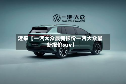 近来【一汽大众最新报价一汽大众最新报价suv】