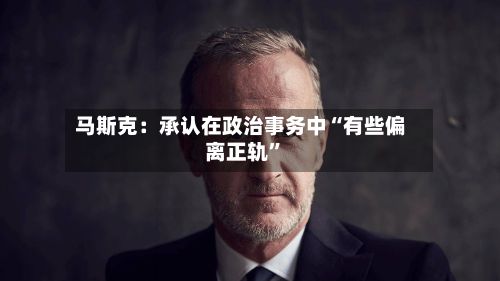 马斯克：承认在政治事务中“有些偏离正轨	”-第3张图片