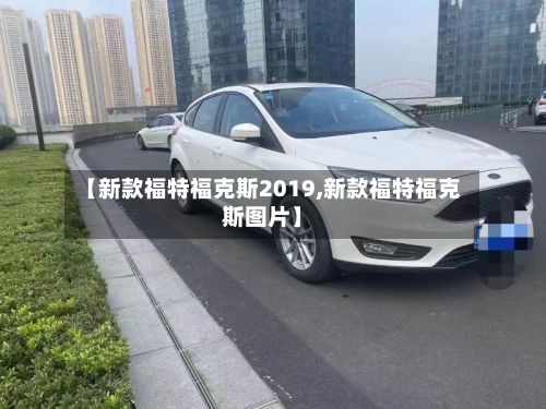 【新款福特福克斯2019,新款福特福克斯图片】