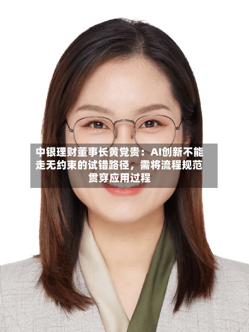 中银理财董事长黄党贵：AI创新不能走无约束的试错路径，需将流程规范贯穿应用过程-第2张图片