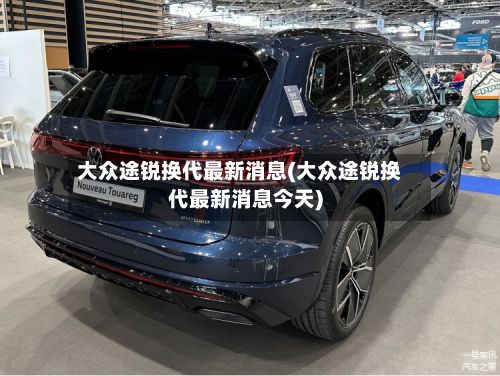 大众途锐换代最新消息(大众途锐换代最新消息今天)-第1张图片