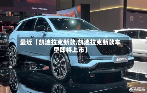 最近【凯迪拉克新款,凯迪拉克新款车型即将上市】