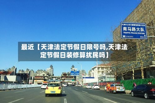 最近【天津法定节假日限号吗,天津法定节假日装修算扰民吗】