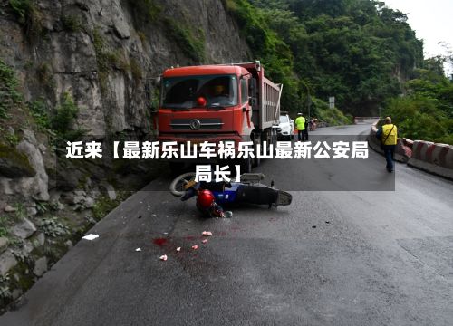 近来【最新乐山车祸乐山最新公安局局长】