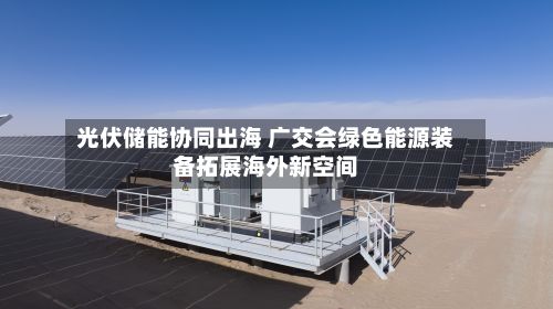 光伏储能协同出海 广交会绿色能源装备拓展海外新空间-第2张图片