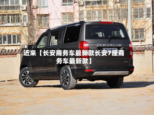 近来【长安商务车最新款长安7座商务车最新款】-第3张图片