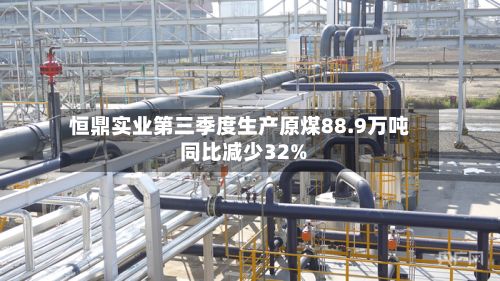 恒鼎实业第三季度生产原煤88.9万吨 同比减少32%