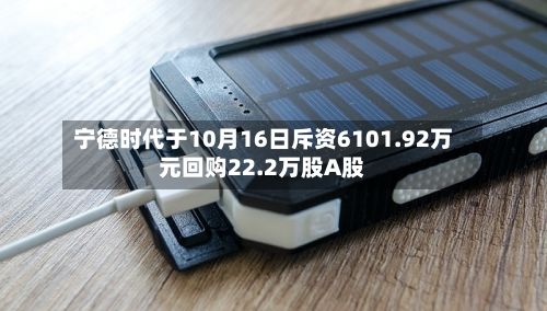 宁德时代于10月16日斥资6101.92万元回购22.2万股A股