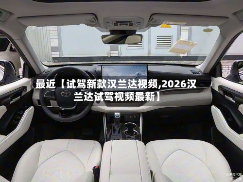 最近【试驾新款汉兰达视频,2026汉兰达试驾视频最新】-第3张图片