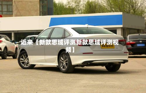 近来【新款思域评测新款思域评测视频】