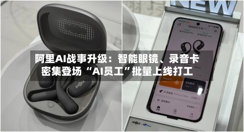 阿里AI战事升级：智能眼镜、录音卡密集登场 “AI员工”批量上线打工