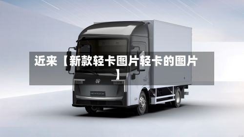 近来【新款轻卡图片轻卡的图片】-第2张图片