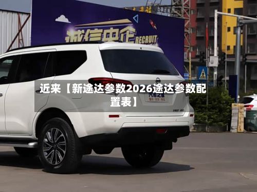 近来【新途达参数2026途达参数配置表】