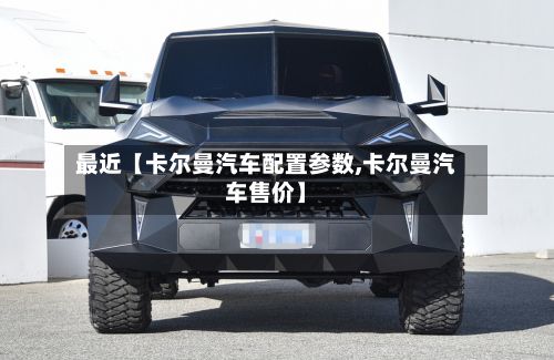 最近【卡尔曼汽车配置参数,卡尔曼汽车售价】-第2张图片