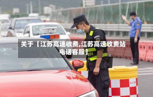 关于【江苏高速收费,江苏高速收费站电话客服】