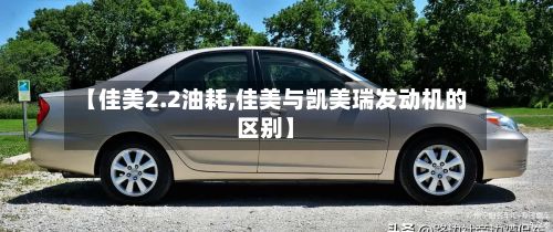 【佳美2.2油耗,佳美与凯美瑞发动机的区别】