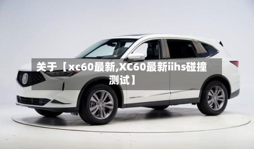 关于【xc60最新,XC60最新iihs碰撞测试】