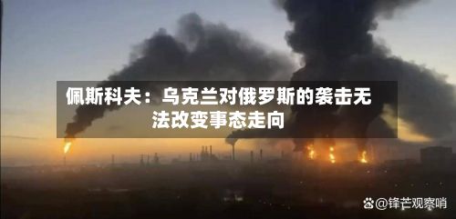 佩斯科夫：乌克兰对俄罗斯的袭击无法改变事态走向-第2张图片
