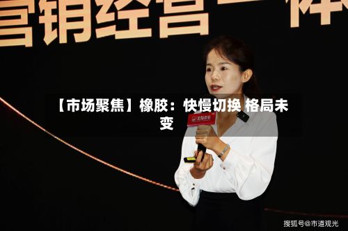 【市场聚焦】橡胶:快慢切换 格局未变-第2张图片