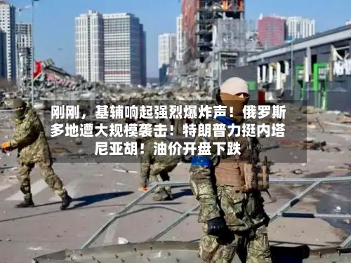 刚刚	，基辅响起强烈爆炸声！俄罗斯多地遭大规模袭击！特朗普力挺内塔尼亚胡！油价开盘下跌-第3张图片