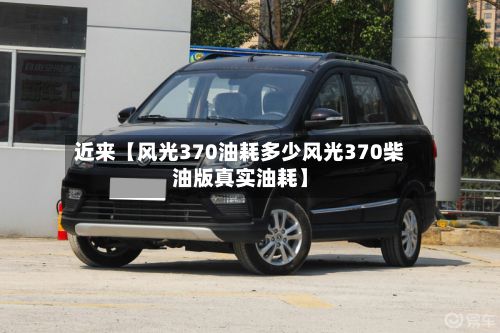 近来【风光370油耗多少风光370柴油版真实油耗】